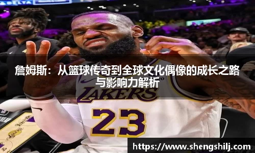 詹姆斯：从篮球传奇到全球文化偶像的成长之路与影响力解析
