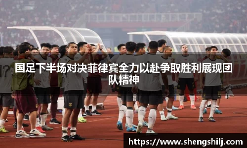 国足下半场对决菲律宾全力以赴争取胜利展现团队精神